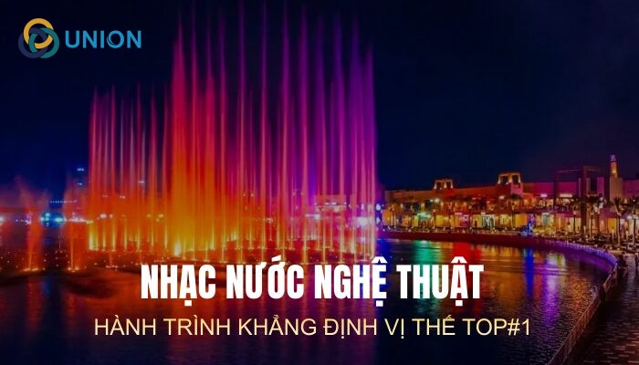 Nhạc nước nghệ thuật UNION và hành trình khẳng định vị thế top#1 tại Việt Nam