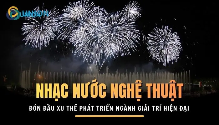 Nhạc nước nghệ thuật đón đầu xu thế phát triển của ngành giải trí